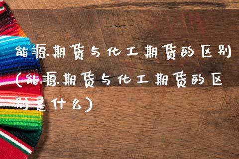 能源期货与化工期货的区别(能源期货与化工期货的区别是什么)_https://www.qianjuhuagong.com_期货开户_第1张