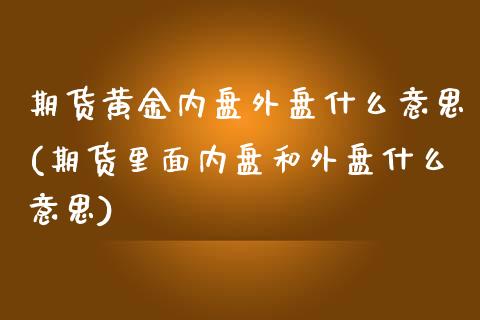 期货黄金内盘外盘什么意思(期货里面内盘和外盘什么意思)_https://www.qianjuhuagong.com_期货行情_第1张