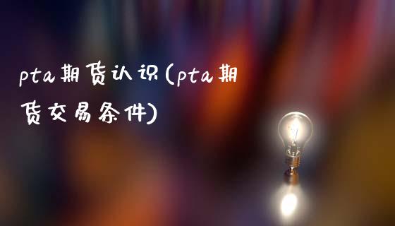 pta期货认识(pta期货交易条件)_https://www.qianjuhuagong.com_期货行情_第1张