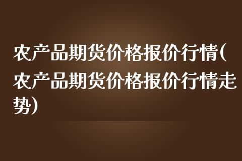 农产品期货价格报价行情(农产品期货价格报价行情走势)_https://www.qianjuhuagong.com_期货开户_第1张