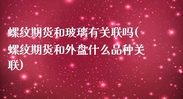 螺纹期货和玻璃有关联吗(螺纹期货和外盘什么品种关联)_https://www.qianjuhuagong.com_期货平台_第1张