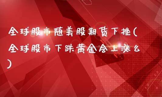 全球股市随美股期货下挫(全球股市下跌黄金会上涨么)_https://www.qianjuhuagong.com_期货直播_第1张