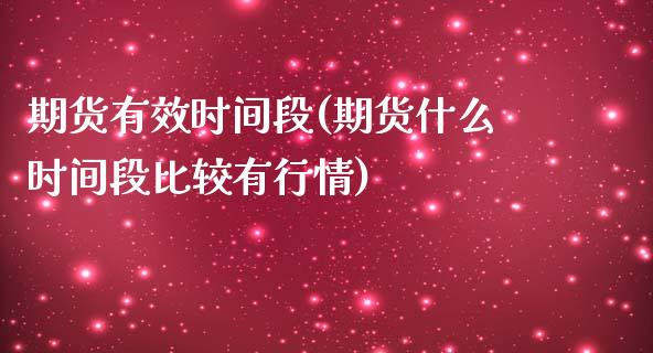 期货有效时间段(期货什么时间段比较有行情)_https://www.qianjuhuagong.com_期货直播_第1张