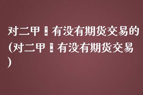 对二甲苯有没有期货交易的(对二甲苯有没有期货交易)_https://www.qianjuhuagong.com_期货百科_第1张