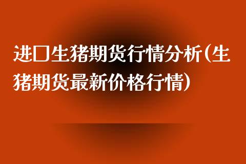 进囗生猪期货行情分析(生猪期货最新价格行情)_https://www.qianjuhuagong.com_期货平台_第1张