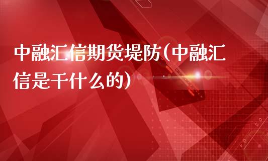 中融汇信期货堤防(中融汇信是干什么的)_https://www.qianjuhuagong.com_期货行情_第1张