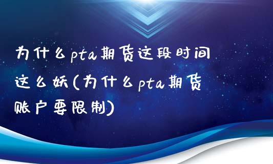 为什么pta期货这段时间这么妖(为什么pta期货账户要限制)_https://www.qianjuhuagong.com_期货开户_第1张