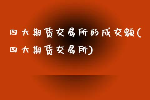 四大期货交易所的成交额(四大期货交易所)_https://www.qianjuhuagong.com_期货平台_第1张