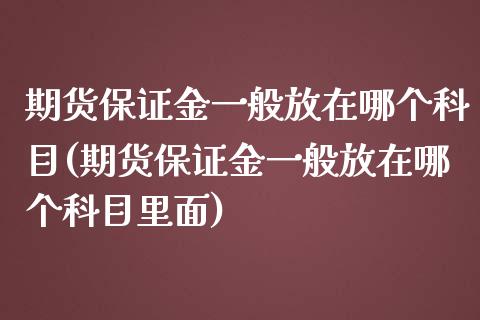 期货保证金一般放在哪个科目(期货保证金一般放在哪个科目里面)_https://www.qianjuhuagong.com_期货直播_第1张