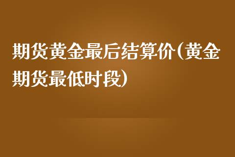 期货黄金最后结算价(黄金期货最低时段)_https://www.qianjuhuagong.com_期货平台_第1张