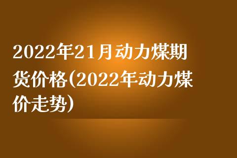 2022年21月动力煤期货价格(2022年动力煤价走势)_https://www.qianjuhuagong.com_期货百科_第1张