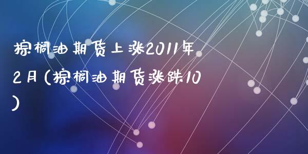 棕榈油期货上涨2011年2月(棕榈油期货涨跌10)_https://www.qianjuhuagong.com_期货百科_第1张