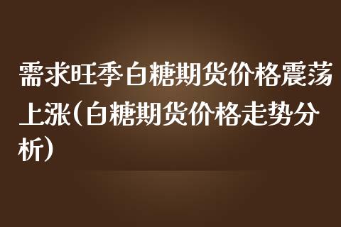 需求旺季白糖期货价格震荡上涨(白糖期货价格走势分析)_https://www.qianjuhuagong.com_期货平台_第1张