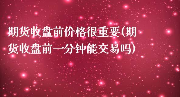 期货收盘前价格很重要(期货收盘前一分钟能交易吗)_https://www.qianjuhuagong.com_期货开户_第1张