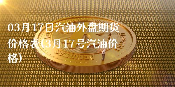 03月17日汽油外盘期货价格表(3月17号汽油价格)_https://www.qianjuhuagong.com_期货开户_第1张