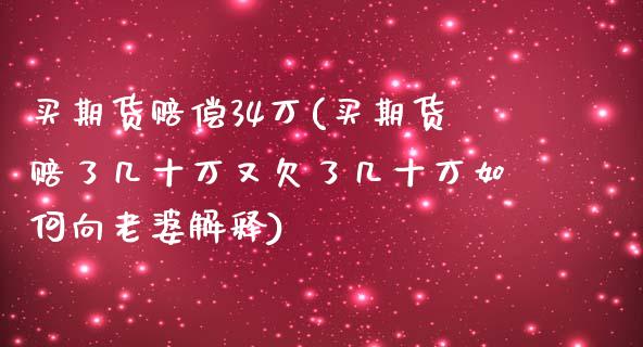 买期货赔偿34万(买期货赔了几十万又欠了几十万如何向老婆解释)_https://www.qianjuhuagong.com_期货行情_第1张