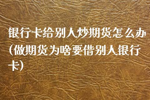 银行卡给别人炒期货怎么办(做期货为啥要借别人银行卡)_https://www.qianjuhuagong.com_期货平台_第1张