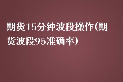 期货15分钟波段操作(期货波段95准确率)_https://www.qianjuhuagong.com_期货开户_第1张