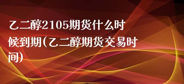 乙二醇2105期货什么时候到期(乙二醇期货交易时间)_https://www.qianjuhuagong.com_期货行情_第1张