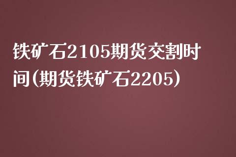 铁矿石2105期货交割时间(期货铁矿石2205)_https://www.qianjuhuagong.com_期货直播_第1张