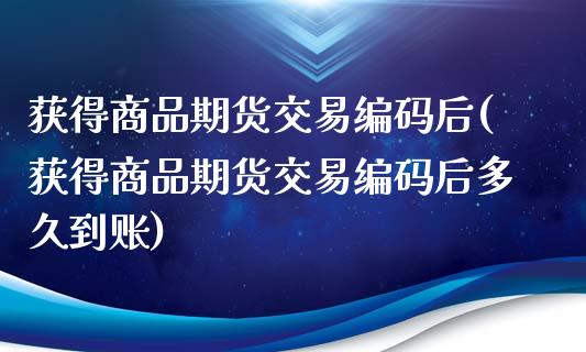 获得商品期货交易编码后(获得商品期货交易编码后多久到账)_https://www.qianjuhuagong.com_期货直播_第1张