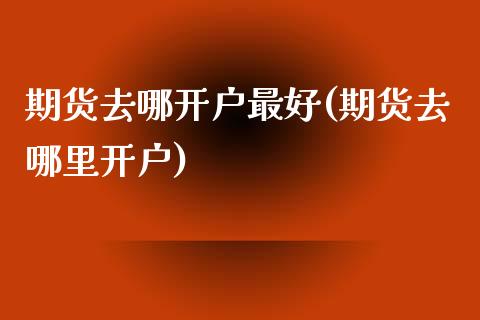 期货去哪开户最好(期货去哪里开户)_https://www.qianjuhuagong.com_期货直播_第1张