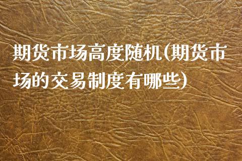 期货市场高度随机(期货市场的交易制度有哪些)_https://www.qianjuhuagong.com_期货行情_第1张