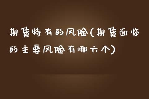 期货特有的风险(期货面临的主要风险有哪六个)_https://www.qianjuhuagong.com_期货开户_第1张