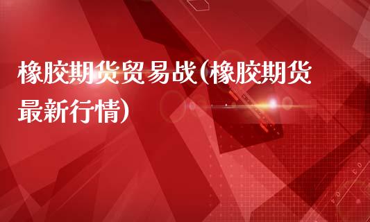 橡胶期货贸易战(橡胶期货最新行情)_https://www.qianjuhuagong.com_期货开户_第1张