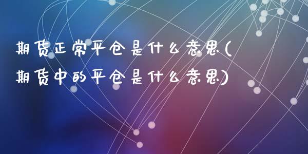 期货正常平仓是什么意思(期货中的平仓是什么意思)_https://www.qianjuhuagong.com_期货开户_第1张