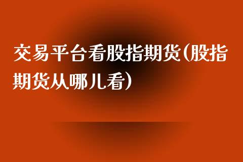 交易平台看股指期货(股指期货从哪儿看)_https://www.qianjuhuagong.com_期货百科_第1张