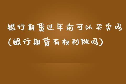 银行期货过年前可以买卖吗(银行期货有权利做吗)_https://www.qianjuhuagong.com_期货平台_第1张