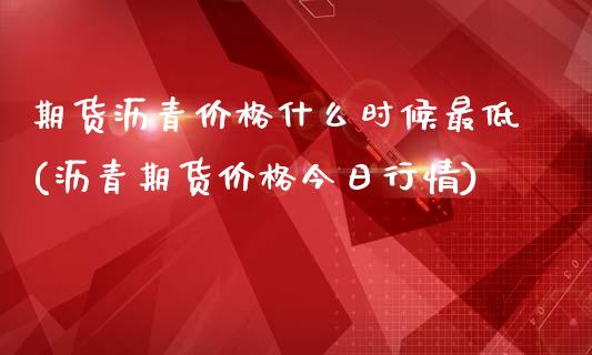 期货沥青价格什么时候最低(沥青期货价格今日行情)_https://www.qianjuhuagong.com_期货直播_第1张