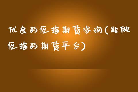 优良的恒指期货咨询(能做恒指的期货平台)_https://www.qianjuhuagong.com_期货直播_第1张