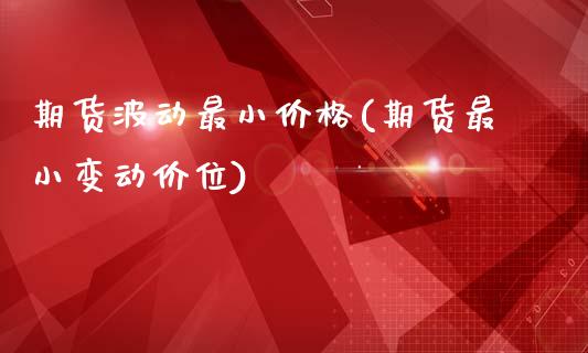 期货波动最小价格(期货最小变动价位)_https://www.qianjuhuagong.com_期货直播_第1张