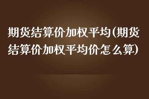 期货结算价加权平均(期货结算价加权平均价怎么算)_https://www.qianjuhuagong.com_期货平台_第1张