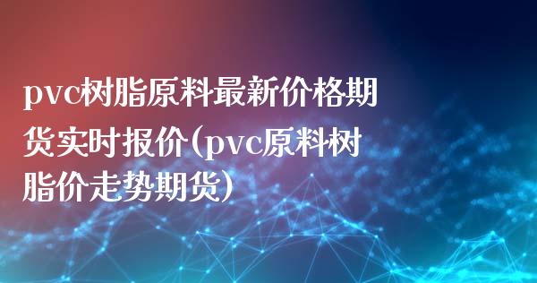 pvc树脂原料最新价格期货实时报价(pvc原料树脂价走势期货)_https://www.qianjuhuagong.com_期货平台_第1张