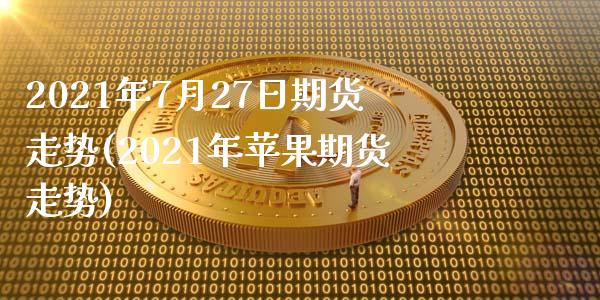 2021年7月27日期货走势(2021年苹果期货走势)_https://www.qianjuhuagong.com_期货开户_第1张