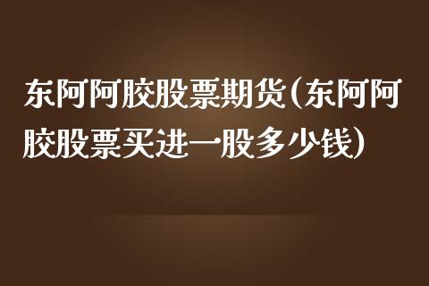 东阿阿胶股票期货(东阿阿胶股票买进一股多少钱)_https://www.qianjuhuagong.com_期货开户_第1张