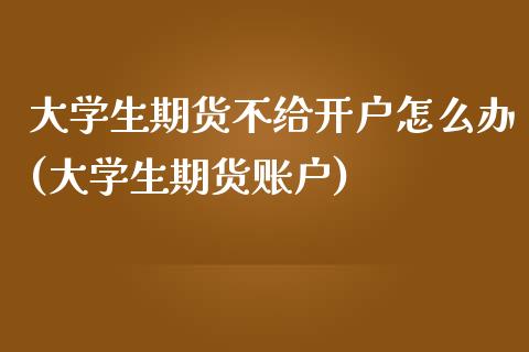 大学生期货不给开户怎么办(大学生期货账户)_https://www.qianjuhuagong.com_期货行情_第1张