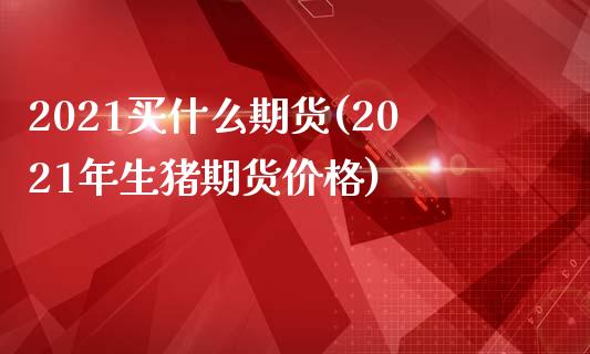 2021买什么期货(2021年生猪期货价格)_https://www.qianjuhuagong.com_期货开户_第1张