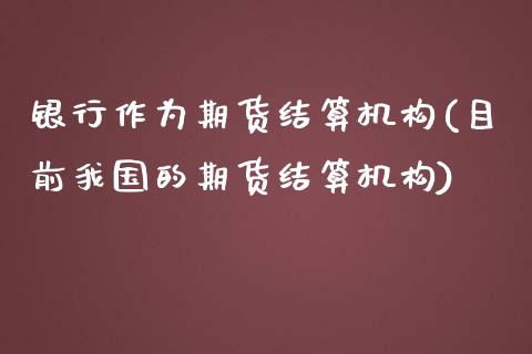 银行作为期货结算机构(目前我国的期货结算机构)_https://www.qianjuhuagong.com_期货行情_第1张