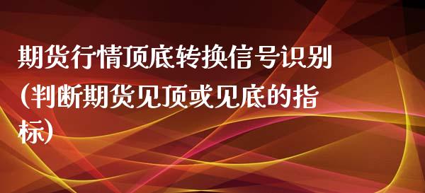 期货行情顶底转换信号识别(判断期货见顶或见底的指标)_https://www.qianjuhuagong.com_期货行情_第1张