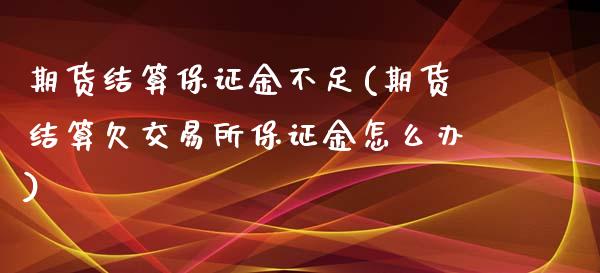 期货结算保证金不足(期货结算欠交易所保证金怎么办)_https://www.qianjuhuagong.com_期货平台_第1张