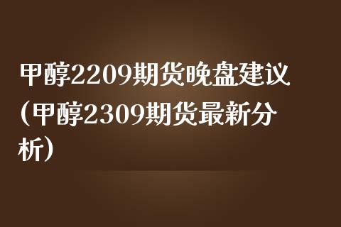 甲醇2209期货晚盘建议(甲醇2309期货最新分析)_https://www.qianjuhuagong.com_期货百科_第1张