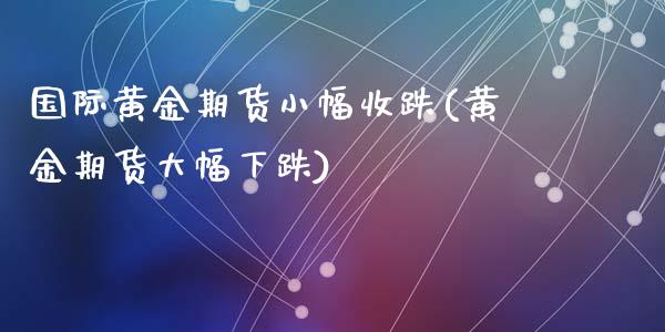 国际黄金期货小幅收跌(黄金期货大幅下跌)_https://www.qianjuhuagong.com_期货平台_第1张