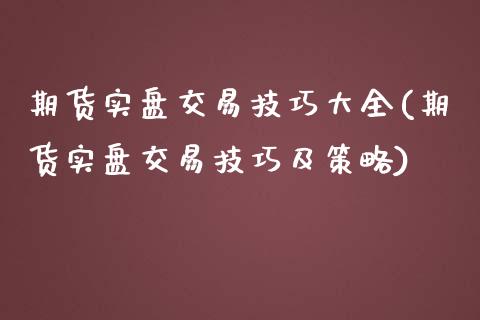 期货实盘交易技巧大全(期货实盘交易技巧及策略)_https://www.qianjuhuagong.com_期货开户_第1张