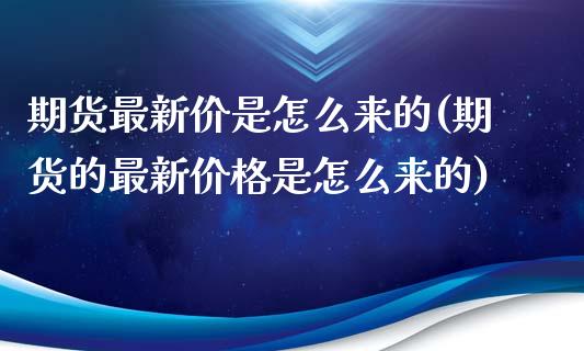 期货最新价是怎么来的(期货的最新价格是怎么来的)_https://www.qianjuhuagong.com_期货开户_第1张