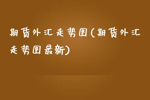 期货外汇走势图(期货外汇走势图最新)_https://www.qianjuhuagong.com_期货平台_第1张