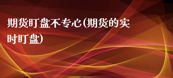 期货盯盘不专心(期货的实时盯盘)_https://www.qianjuhuagong.com_期货平台_第1张